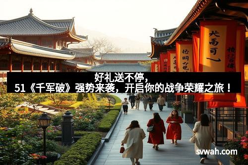 好礼送不停，51《千军破》强势来袭，开启你的战争荣耀之旅！