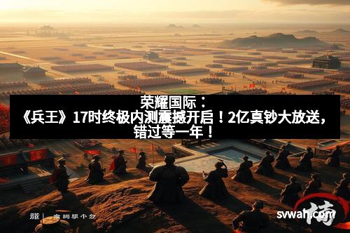 荣耀国际：《兵王》17时终极内测震撼开启！2亿真钞大放送，错过等一年！