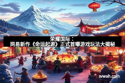 荣耀国际：网易新作《命运起源》正式首曝游戏玩法大揭秘